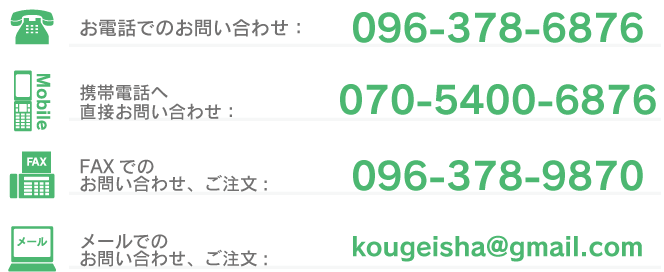 お電話でのお問い合わせ：096-378-6876携帯電話へ直接お問い合わせ：(ゼロ)7(ゼロ)-5400-6876　(ゼロ)は0でお電話下さいファックスでのお問い合わせ、ご注文：096-378-9870メールでのお問い合わせ、メールでのお問い合わせ